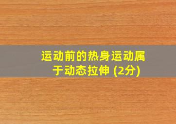 运动前的热身运动属于动态拉伸 (2分)